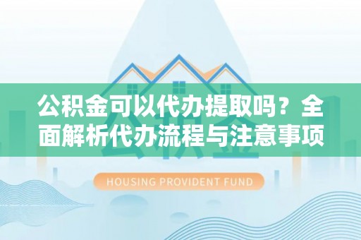 旺苍公积金可以代办提取吗？全面解析代办流程与注意事项