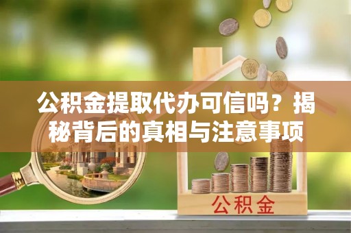 旺苍公积金提取代办可信吗？揭秘背后的真相与注意事项