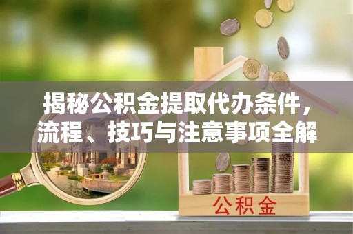 旺苍揭秘公积金提取代办条件，流程、技巧与注意事项全解析