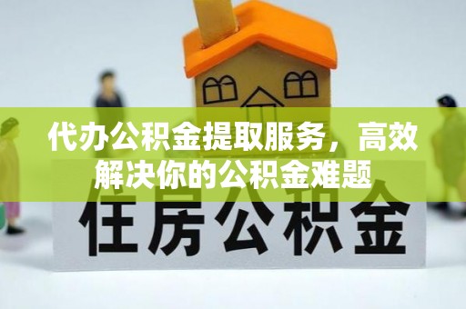 旺苍代办公积金提取服务，高效解决你的公积金难题