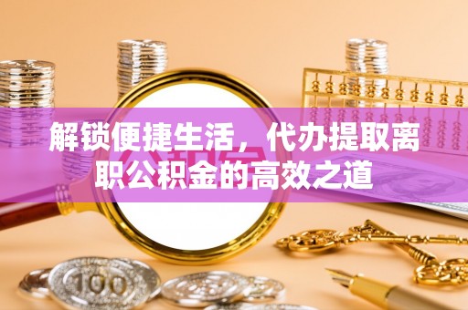 旺苍解锁便捷生活，代办提取离职公积金的高效之道