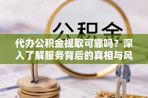 旺苍代办公积金提取可靠吗？深入了解服务背后的真相与风险