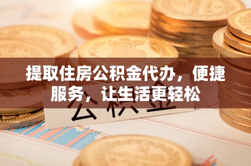 旺苍提取住房公积金代办，便捷服务，让生活更轻松