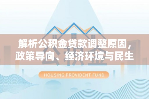 旺苍解析公积金贷款调整原因，政策导向、经济环境与民生需求的多重考量