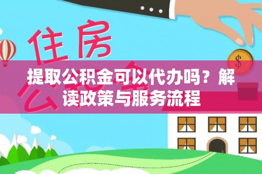 旺苍提取公积金可以代办吗？解读政策与服务流程