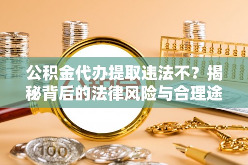 旺苍公积金代办提取违法不？揭秘背后的法律风险与合理途径
