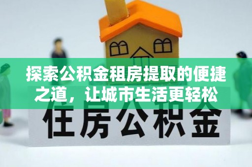 旺苍探索公积金租房提取的便捷之道，让城市生活更轻松