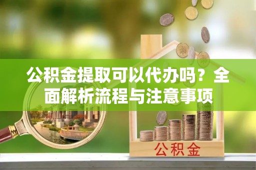 旺苍公积金提取可以代办吗？全面解析流程与注意事项
