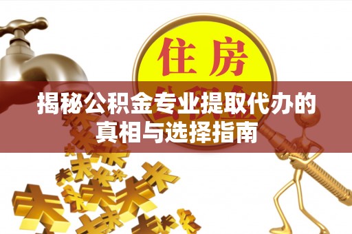 旺苍揭秘公积金专业提取代办的真相与选择指南