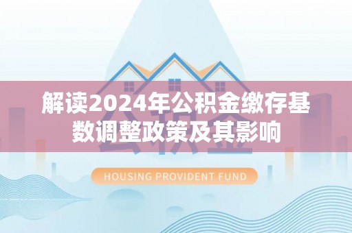 旺苍解读2024年公积金缴存基数调整政策及其影响