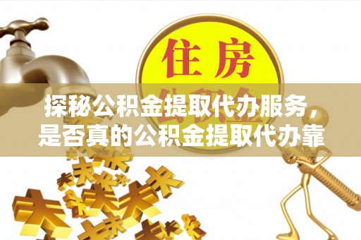 旺苍探秘公积金提取代办服务，是否真的公积金提取代办靠谱吗？