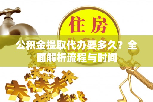旺苍公积金提取代办要多久？全面解析流程与时间