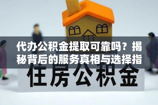 旺苍代办公积金提取可靠吗？揭秘背后的服务真相与选择指南
