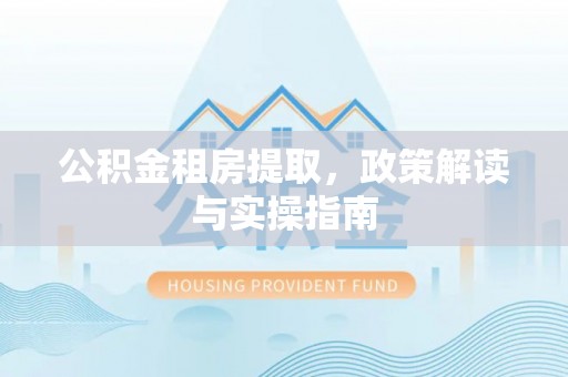 旺苍公积金租房提取，政策解读与实操指南